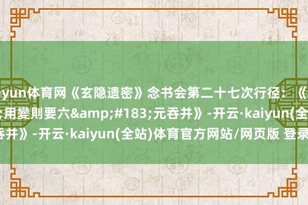 开yun体育网《玄隐遗密》念书会第二十七次行径：《九眞要&#183;用變則要六&#183;元吞并》-开云·kaiyun(全站)体育官方网站/网页版 登录入口