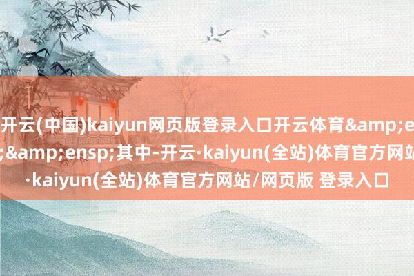 开云(中国)kaiyun网页版登录入口开云体育&ensp;&ensp;&ensp;其中-开云·kaiyun(全站)体育官方网站/网页版 登录入口