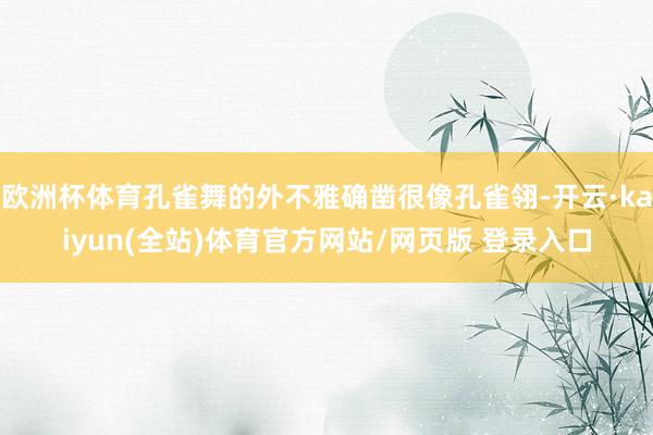 欧洲杯体育孔雀舞的外不雅确凿很像孔雀翎-开云·kaiyun(全站)体育官方网站/网页版 登录入口