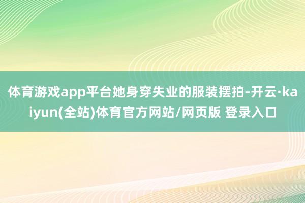 体育游戏app平台她身穿失业的服装摆拍-开云·kaiyun(全站)体育官方网站/网页版 登录入口