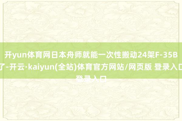 开yun体育网日本舟师就能一次性搬动24架F-35B了-开云·kaiyun(全站)体育官方网站/网页版 登录入口