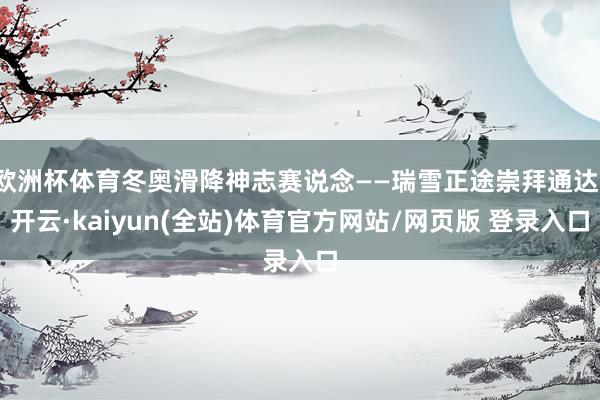 欧洲杯体育冬奥滑降神志赛说念——瑞雪正途崇拜通达-开云·kaiyun(全站)体育官方网站/网页版 登录入口