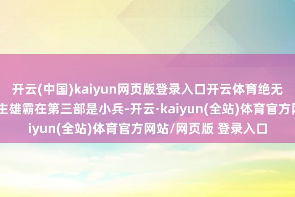 开云(中国)kaiyun网页版登录入口开云体育绝无神靠不朽金身华夏霸主雄霸在第三部是小兵-开云·kaiyun(全站)体育官方网站/网页版 登录入口