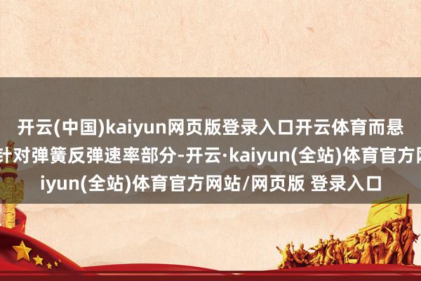 开云(中国)kaiyun网页版登录入口开云体育而悬架机构的改变则主要针对弹簧反弹速率部分-开云·kaiyun(全站)体育官方网站/网页版 登录入口