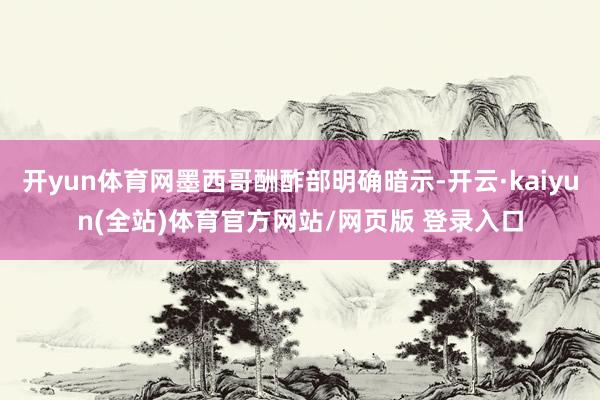 开yun体育网墨西哥酬酢部明确暗示-开云·kaiyun(全站)体育官方网站/网页版 登录入口