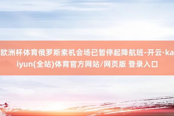 欧洲杯体育俄罗斯索机会场已暂停起降航班-开云·kaiyun(全站)体育官方网站/网页版 登录入口