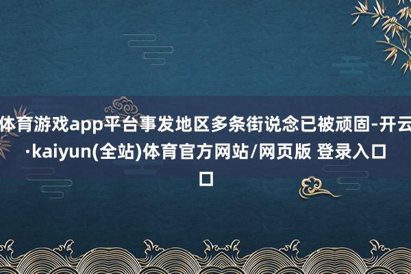 体育游戏app平台事发地区多条街说念已被顽固-开云·kaiyun(全站)体育官方网站/网页版 登录入口