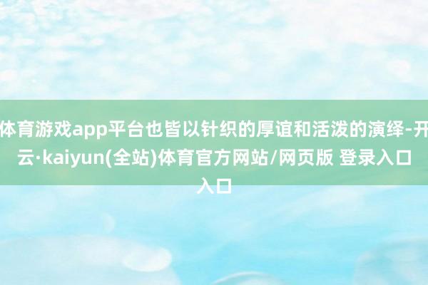 体育游戏app平台也皆以针织的厚谊和活泼的演绎-开云·kaiyun(全站)体育官方网站/网页版 登录入口