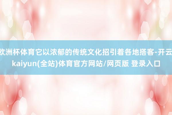 欧洲杯体育它以浓郁的传统文化招引着各地搭客-开云·kaiyun(全站)体育官方网站/网页版 登录入口