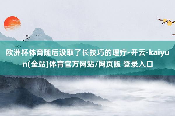 欧洲杯体育随后汲取了长技巧的理疗-开云·kaiyun(全站)体育官方网站/网页版 登录入口
