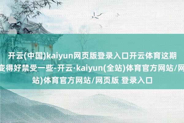 开云(中国)kaiyun网页版登录入口开云体育这期间的粗暴性就变得好禁受一些-开云·kaiyun(全站)体育官方网站/网页版 登录入口