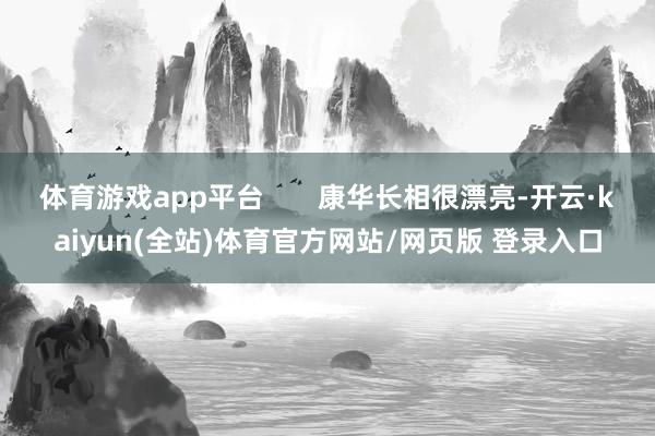 体育游戏app平台       康华长相很漂亮-开云·kaiyun(全站)体育官方网站/网页版 登录入口