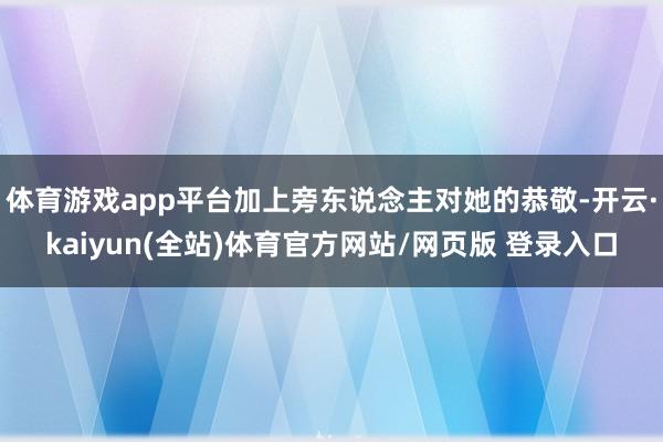 体育游戏app平台加上旁东说念主对她的恭敬-开云·kaiyun(全站)体育官方网站/网页版 登录入口