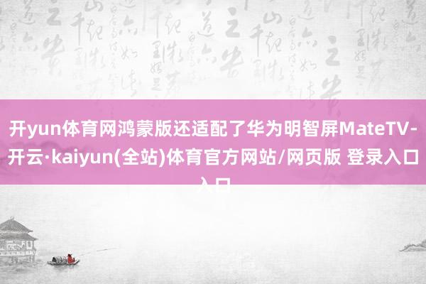 开yun体育网鸿蒙版还适配了华为明智屏MateTV-开云·kaiyun(全站)体育官方网站/网页版 登录入口
