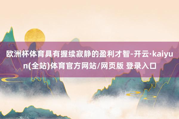 欧洲杯体育具有握续寂静的盈利才智-开云·kaiyun(全站)体育官方网站/网页版 登录入口
