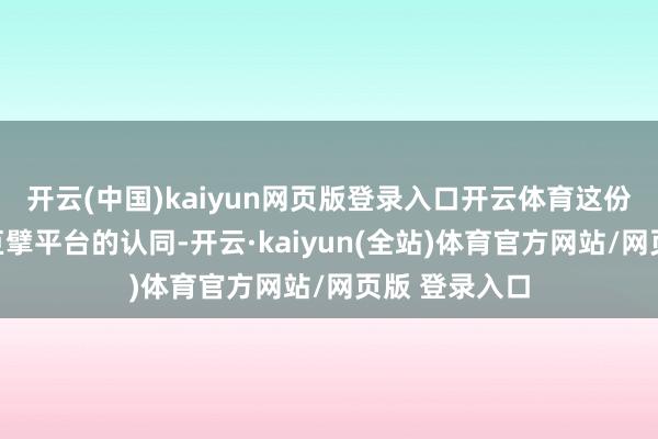 开云(中国)kaiyun网页版登录入口开云体育这份来自国度级巨擘平台的认同-开云·kaiyun(全站)体育官方网站/网页版 登录入口
