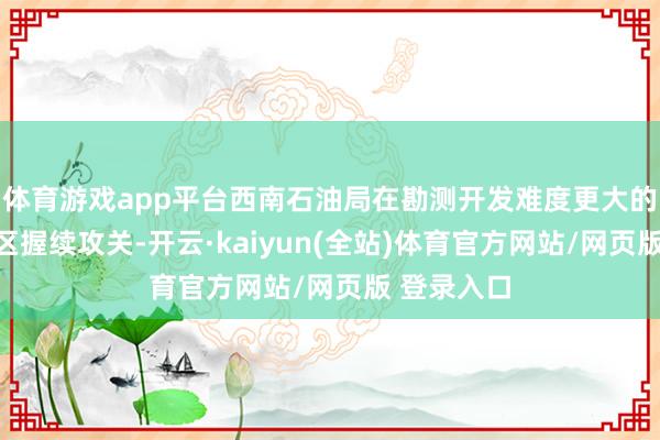 体育游戏app平台西南石油局在勘测开发难度更大的永川中北区握续攻关-开云·kaiyun(全站)体育官方网站/网页版 登录入口