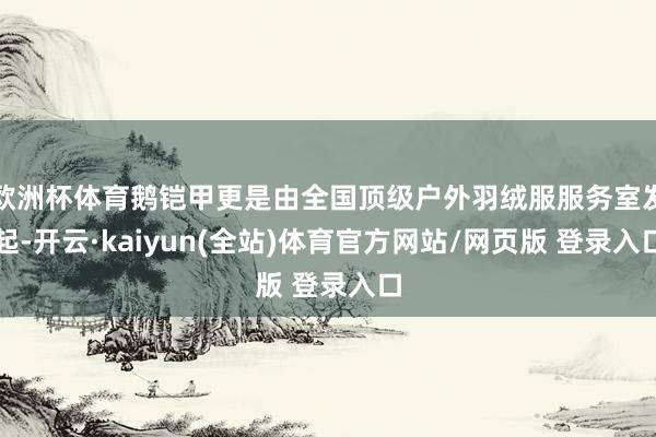 欧洲杯体育鹅铠甲更是由全国顶级户外羽绒服服务室发起-开云·kaiyun(全站)体育官方网站/网页版 登录入口