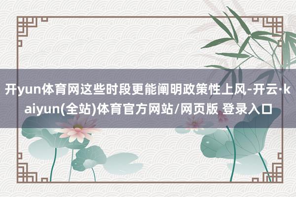 开yun体育网这些时段更能阐明政策性上风-开云·kaiyun(全站)体育官方网站/网页版 登录入口