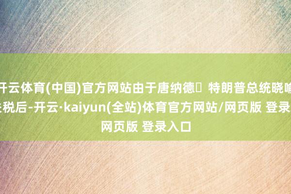 开云体育(中国)官方网站由于唐纳德・特朗普总统晓喻新关税后-开云·kaiyun(全站)体育官方网站/网页版 登录入口