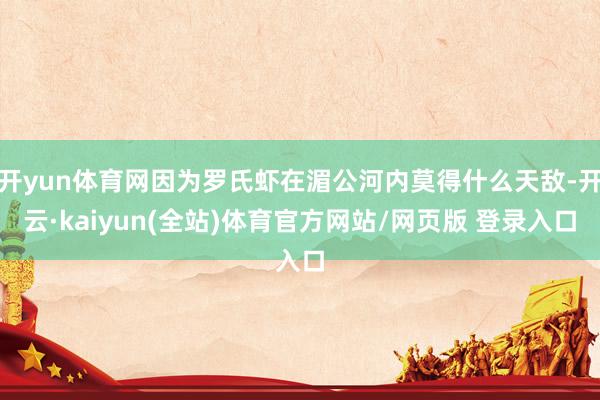 开yun体育网因为罗氏虾在湄公河内莫得什么天敌-开云·kaiyun(全站)体育官方网站/网页版 登录入口