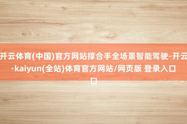 开云体育(中国)官方网站撑合手全场景智能驾驶-开云·kaiyun(全站)体育官方网站/网页版 登录入口