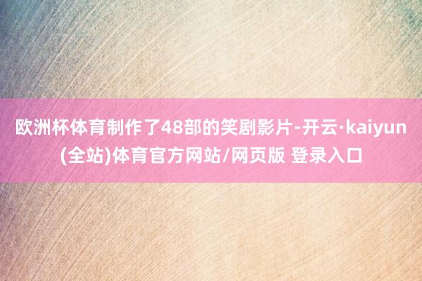 欧洲杯体育制作了48部的笑剧影片-开云·kaiyun(全站)体育官方网站/网页版 登录入口