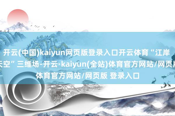 开云(中国)kaiyun网页版登录入口开云体育“江岸 — 江面 — 天空”三维场-开云·kaiyun(全站)体育官方网站/网页版 登录入口