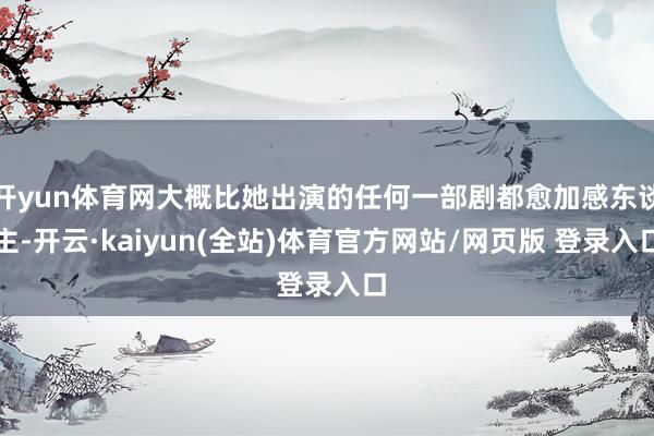 开yun体育网大概比她出演的任何一部剧都愈加感东谈主-开云·kaiyun(全站)体育官方网站/网页版 登录入口