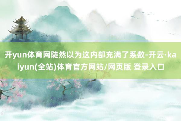 开yun体育网陡然以为这内部充满了系数-开云·kaiyun(全站)体育官方网站/网页版 登录入口