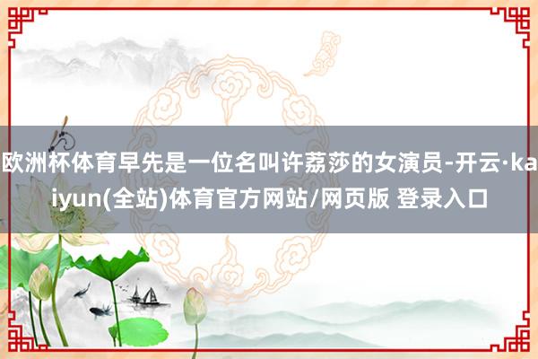 欧洲杯体育早先是一位名叫许荔莎的女演员-开云·kaiyun(全站)体育官方网站/网页版 登录入口