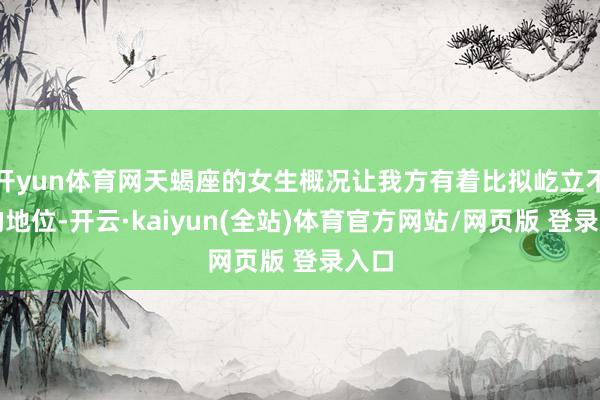 开yun体育网天蝎座的女生概况让我方有着比拟屹立不倒的地位-开云·kaiyun(全站)体育官方网站/网页版 登录入口