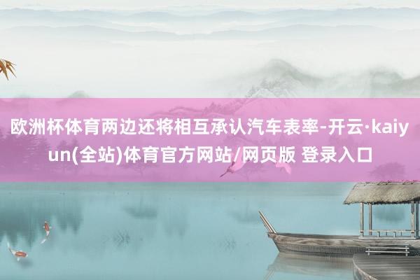 欧洲杯体育两边还将相互承认汽车表率-开云·kaiyun(全站)体育官方网站/网页版 登录入口