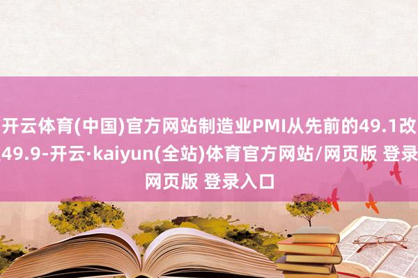 开云体育(中国)官方网站制造业PMI从先前的49.1改善至49.9-开云·kaiyun(全站)体育官方网站/网页版 登录入口