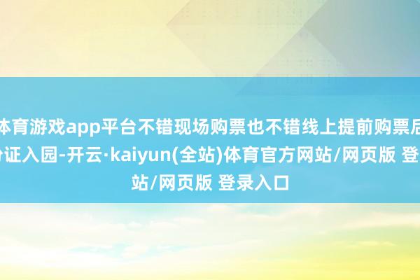 体育游戏app平台不错现场购票也不错线上提前购票后刷身份证入园-开云·kaiyun(全站)体育官方网站/网页版 登录入口