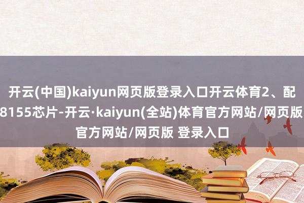开云(中国)kaiyun网页版登录入口开云体育2、配备了骁龙8155芯片-开云·kaiyun(全站)体育官方网站/网页版 登录入口