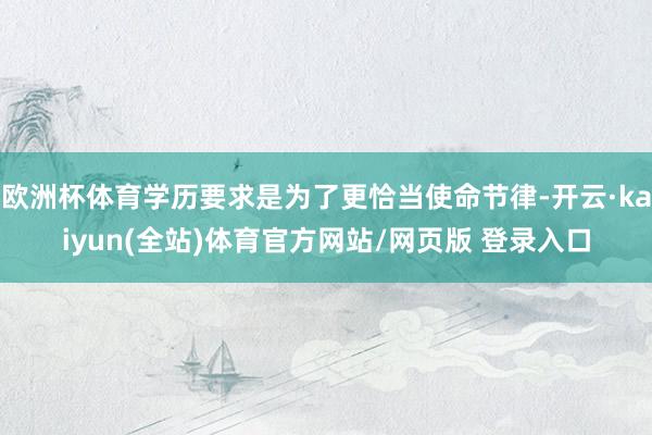 欧洲杯体育学历要求是为了更恰当使命节律-开云·kaiyun(全站)体育官方网站/网页版 登录入口