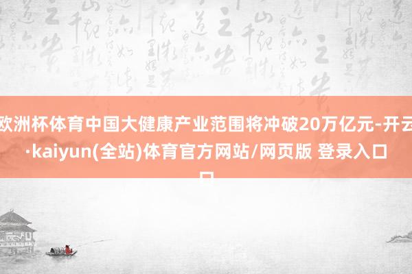 欧洲杯体育中国大健康产业范围将冲破20万亿元-开云·kaiyun(全站)体育官方网站/网页版 登录入口