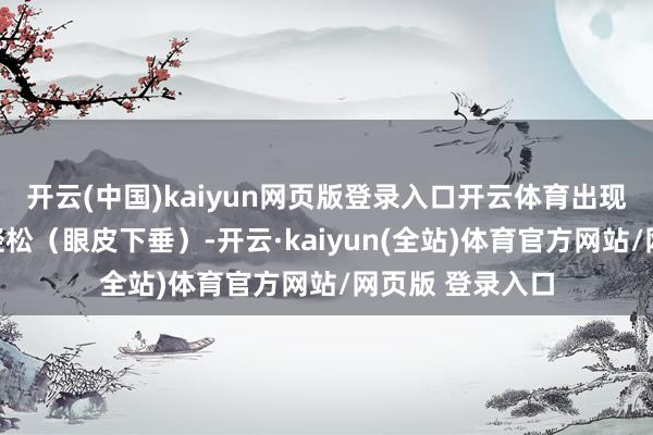 开云(中国)kaiyun网页版登录入口开云体育出现鱼尾纹、眼睑轻松（眼皮下垂）-开云·kaiyun(全站)体育官方网站/网页版 登录入口