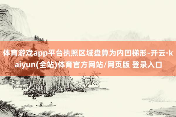 体育游戏app平台执照区域盘算为内凹梯形-开云·kaiyun(全站)体育官方网站/网页版 登录入口