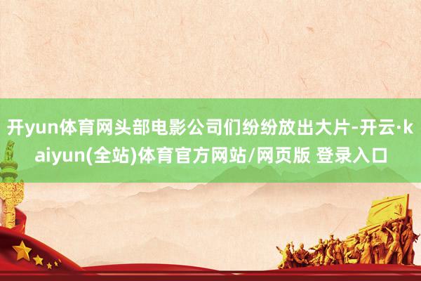 开yun体育网头部电影公司们纷纷放出大片-开云·kaiyun(全站)体育官方网站/网页版 登录入口