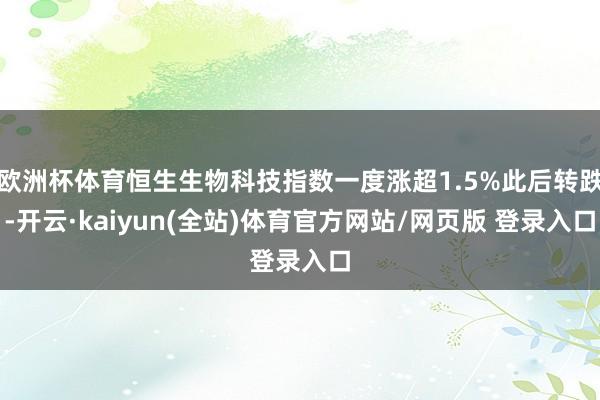 欧洲杯体育恒生生物科技指数一度涨超1.5%此后转跌-开云·kaiyun(全站)体育官方网站/网页版 登录入口