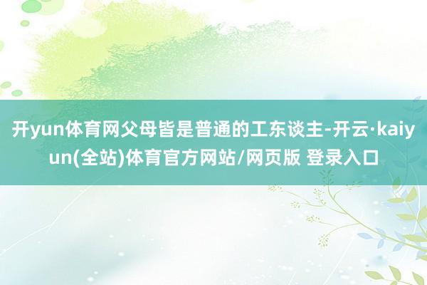 开yun体育网父母皆是普通的工东谈主-开云·kaiyun(全站)体育官方网站/网页版 登录入口