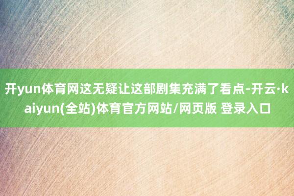 开yun体育网这无疑让这部剧集充满了看点-开云·kaiyun(全站)体育官方网站/网页版 登录入口