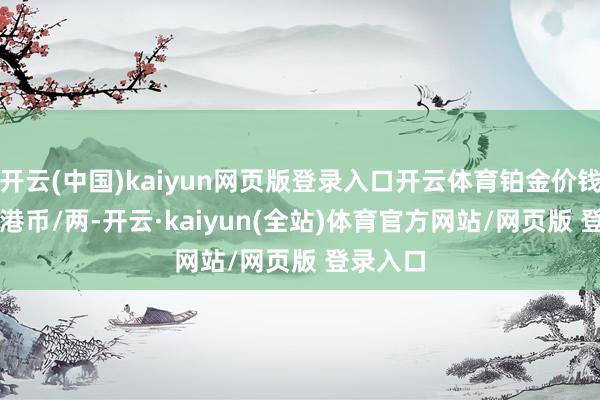 开云(中国)kaiyun网页版登录入口开云体育铂金价钱15820港币/两-开云·kaiyun(全站)体育官方网站/网页版 登录入口
