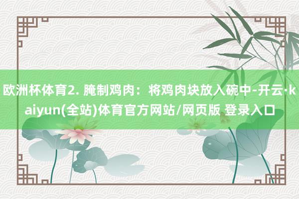 欧洲杯体育2. 腌制鸡肉：将鸡肉块放入碗中-开云·kaiyun(全站)体育官方网站/网页版 登录入口