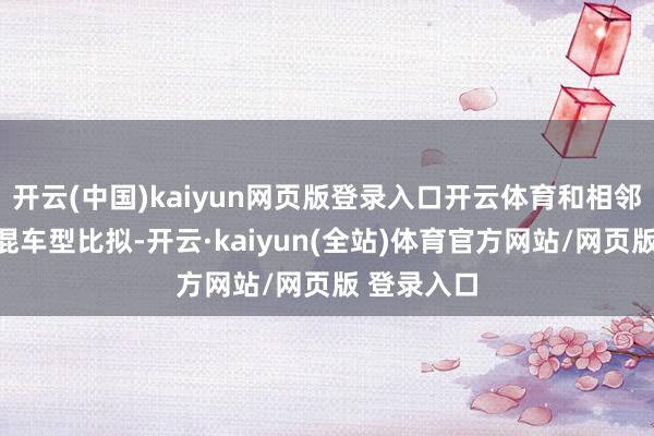 开云(中国)kaiyun网页版登录入口开云体育和相邻赛谈的插混车型比拟-开云·kaiyun(全站)体育官方网站/网页版 登录入口