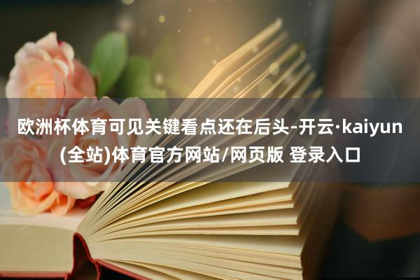 欧洲杯体育可见关键看点还在后头-开云·kaiyun(全站)体育官方网站/网页版 登录入口