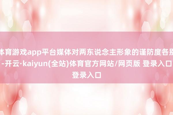体育游戏app平台媒体对两东说念主形象的谨防度各别-开云·kaiyun(全站)体育官方网站/网页版 登录入口