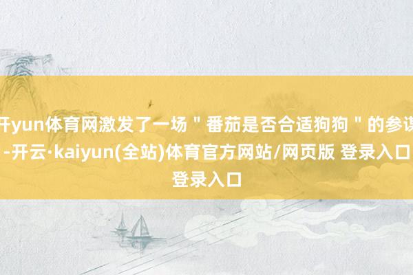 开yun体育网激发了一场＂番茄是否合适狗狗＂的参谋-开云·kaiyun(全站)体育官方网站/网页版 登录入口